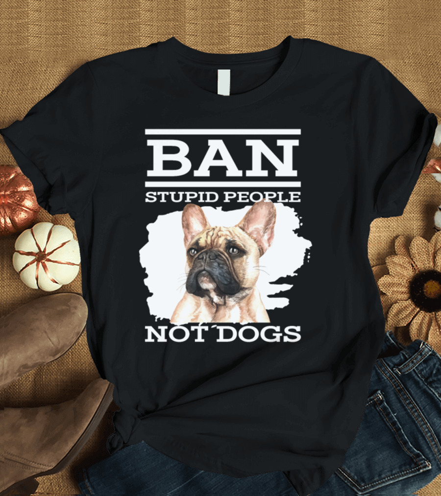 Ban Stupid People Not Dogs French Bulldog Advocacy T-Shirt