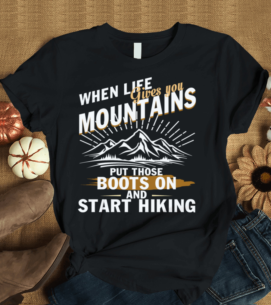 When Life Gives You Mountains Put Those Boots On and Start Hiking T-Shirt