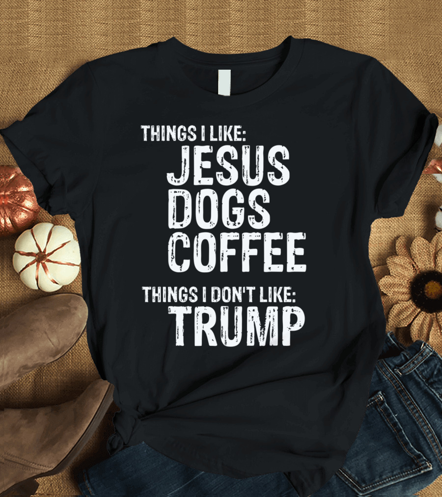 Things I Like Jesus Dogs Coffee Things I Don't Like Trump T-Shirt