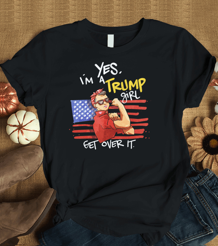 YES I'M A TRUMP GIRL GET OVER IT American Flag Rosie the Riveter T-Shirt