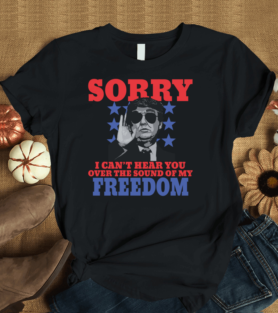 Sorry I Can't Hear You Over the Sound of My Freedom T-Shirt