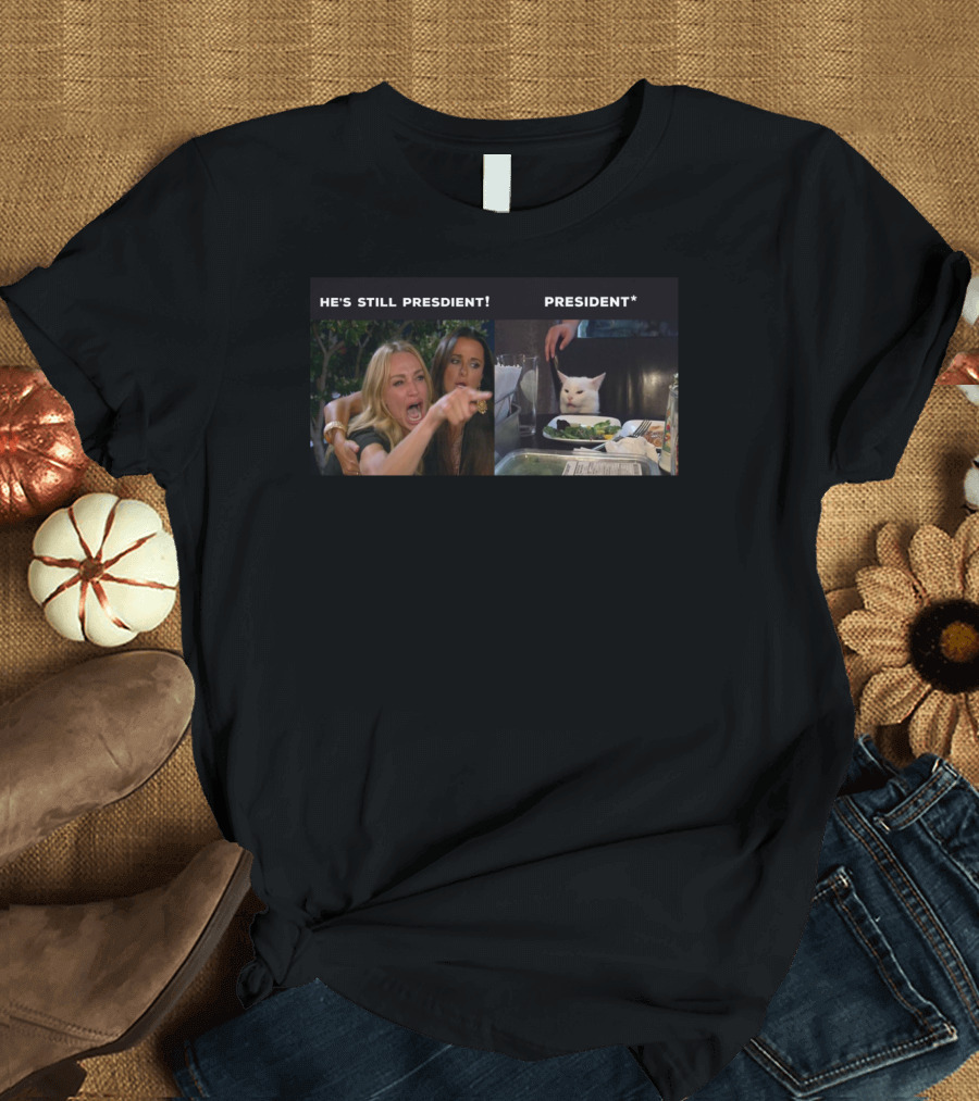 He's Still President Woman Yelling at Cat Meme President* Anti Trump T-Shirt