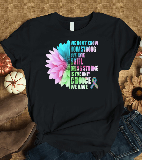 T-Shirt: We Don't Know How Strong We Are Until Being Strong is the Only Choice We Have Metastatic Breast Cancer Awareness Daisy Flower T-Shirt We Don't Know How Strong We Are Until Being Strong is the Only Choice We Have Metastatic Breast Cancer Awareness Daisy Flower T-Shirt