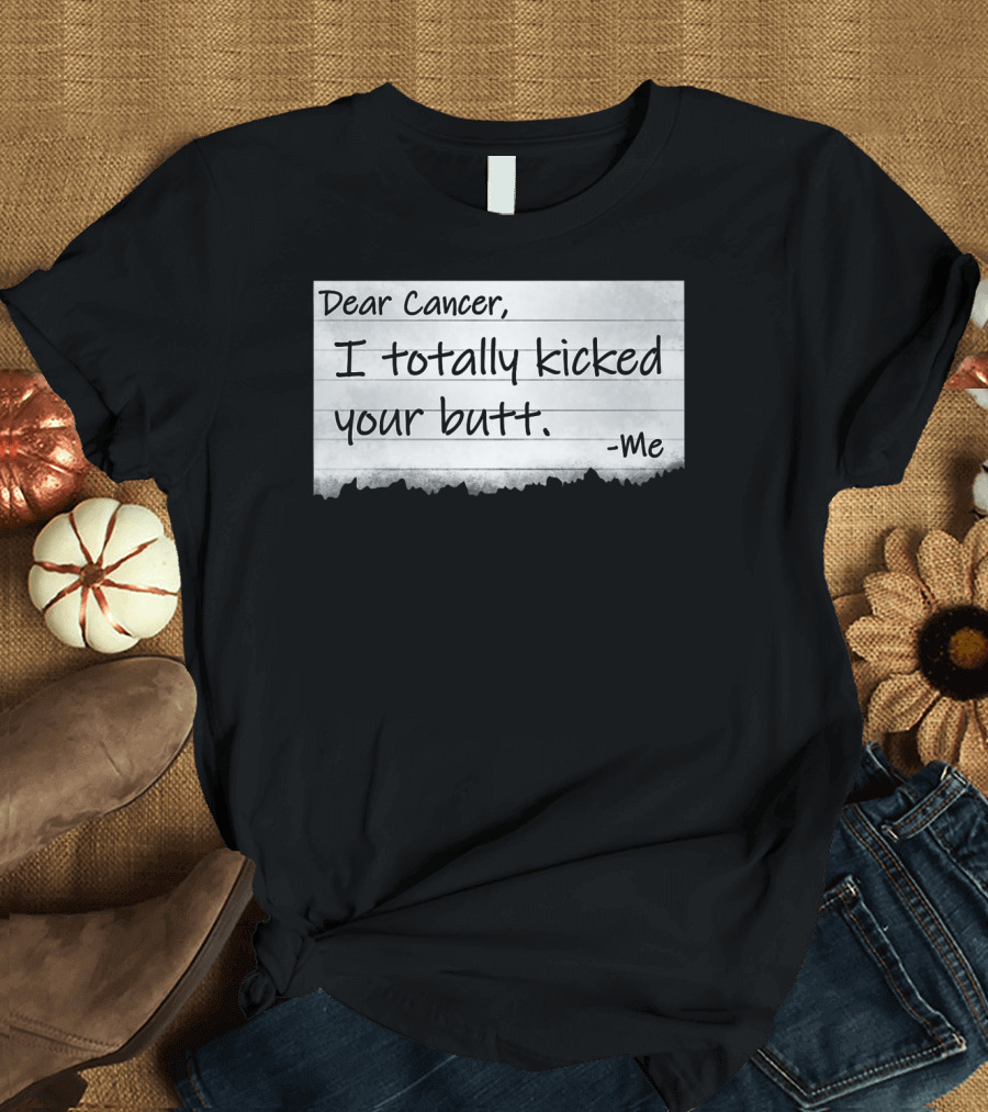 Dear Cancer I Totally Kicked Your Butt -Me T-Shirt