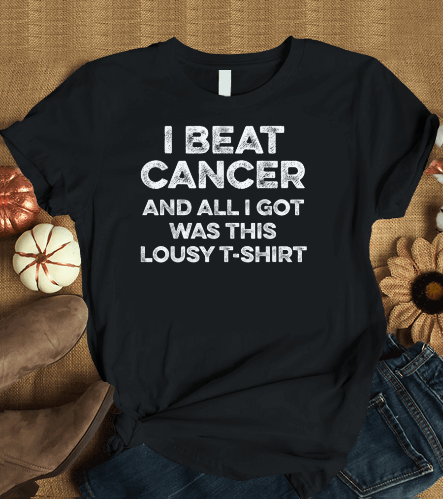 I Beat Cancer And All I Got Was This Lousy T-Shirt