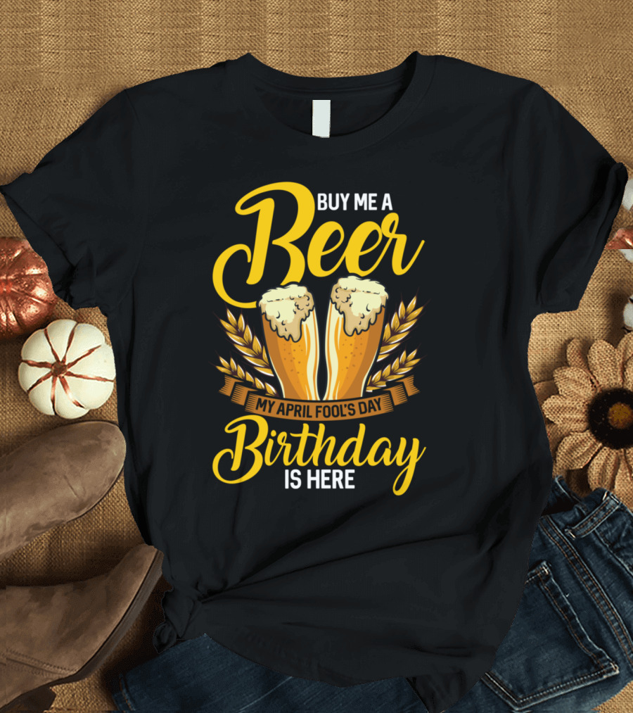 Buy Me a Beer My April Fool's Day Birthday Is Here T-Shirt