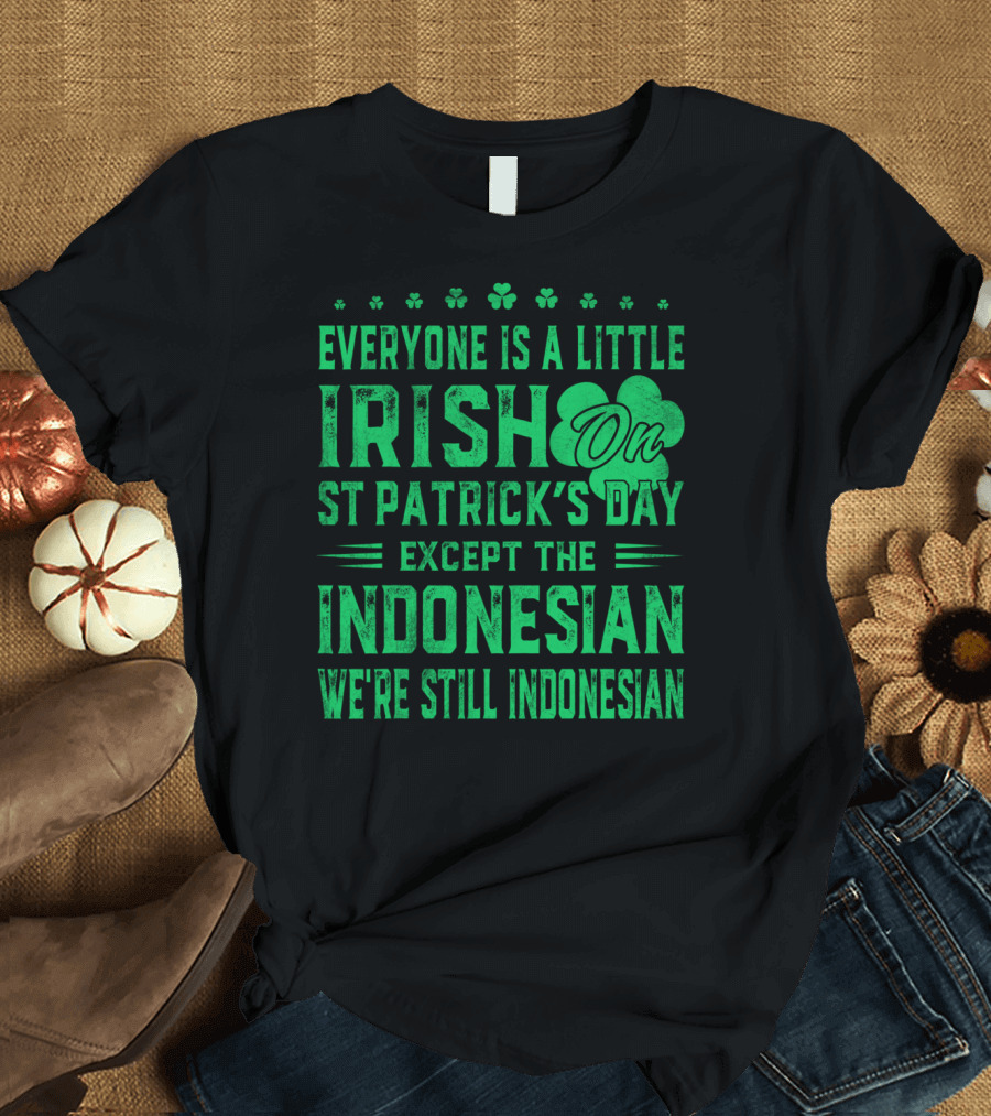 Everyone Is a Little Irish on St Patrick's Day Except the Indonesian We're Still Indonesian T-Shirt
