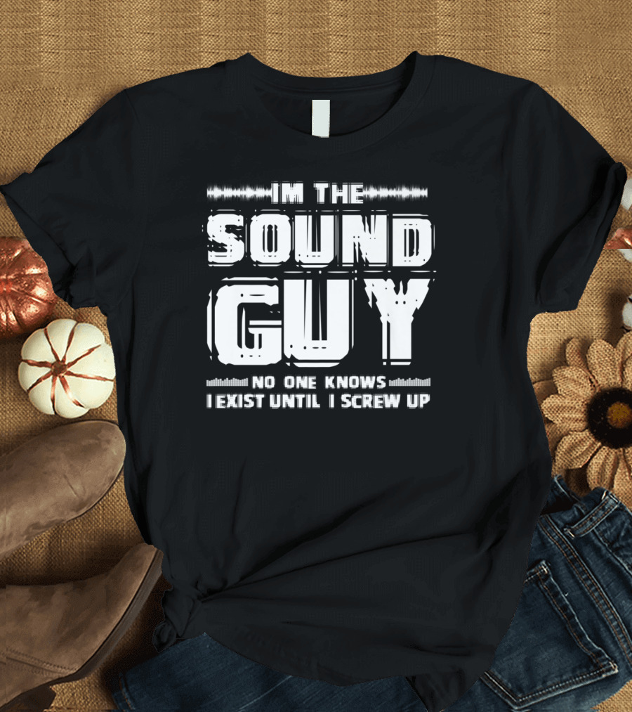 I'm the Sound Guy No One Knows I Exist Until I Screw Up T-Shirt