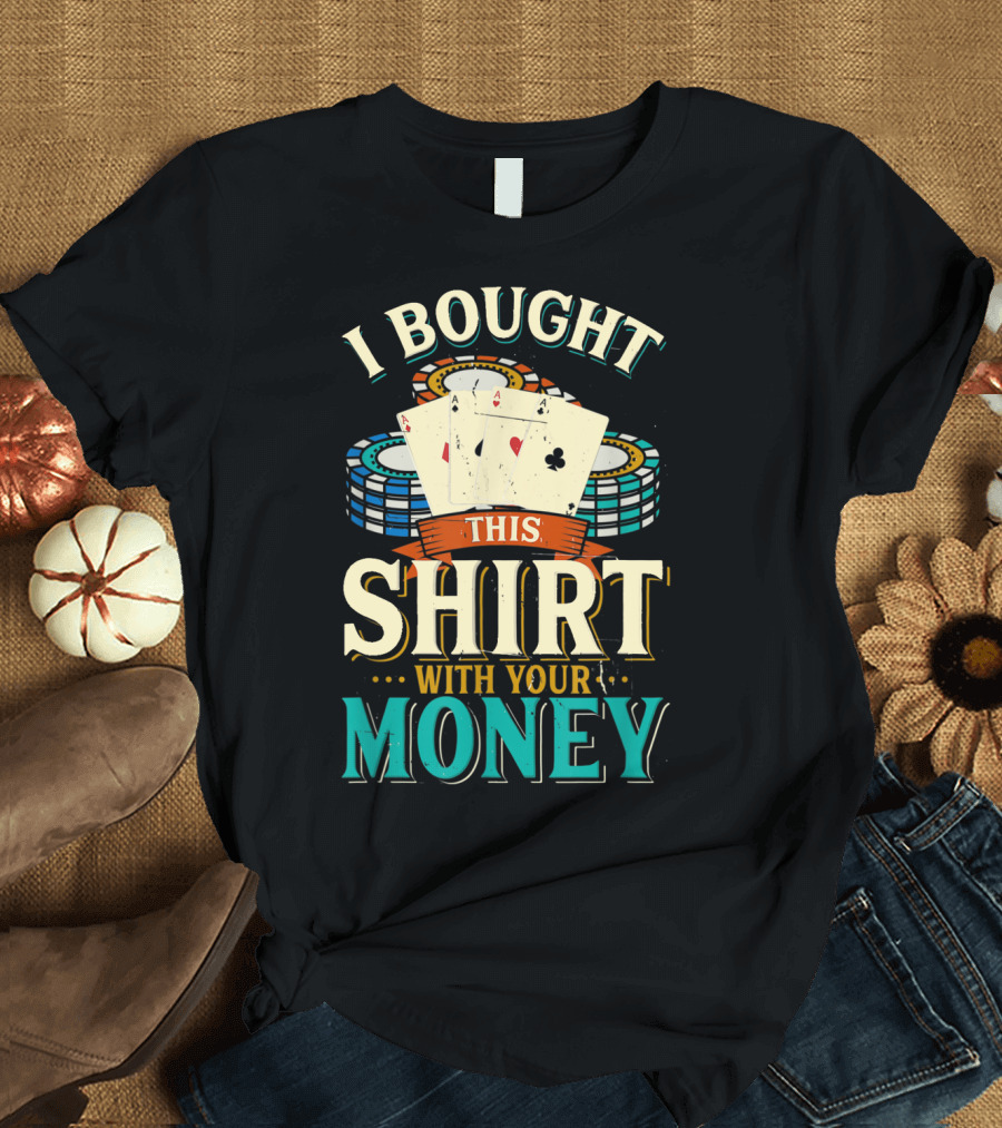 I Bought This Shirt With Your Money Poker Chips Cards T-Shirt