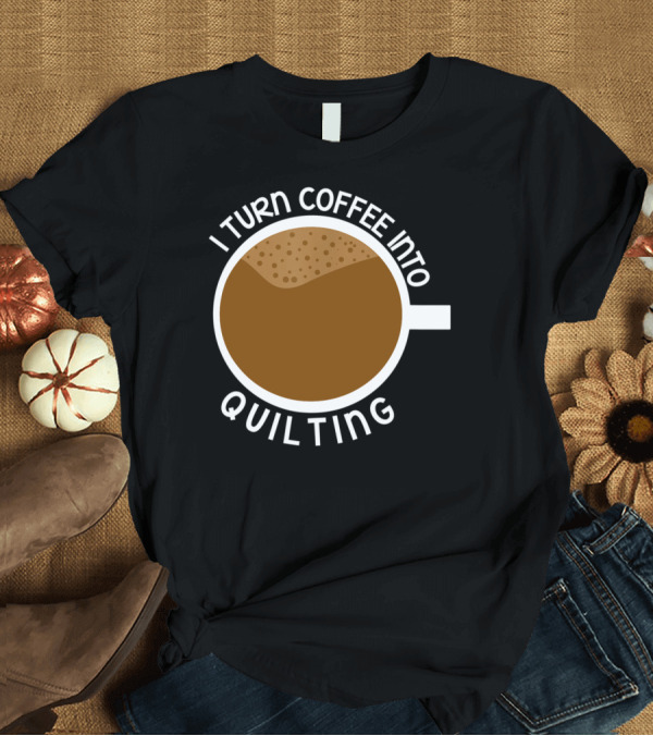T-Shirt: I Turn Coffee Into Quilting T-Shirt I Turn Coffee Into Quilting T-Shirt