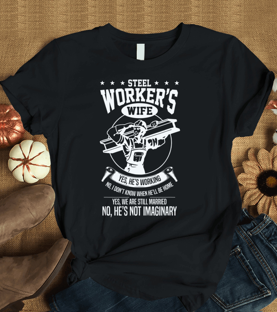 Steel Worker's Wife Yes He's Working No I Don't Know When He'll Be Home Yes We Are Still Married No He's Not Imaginary T-Shirt