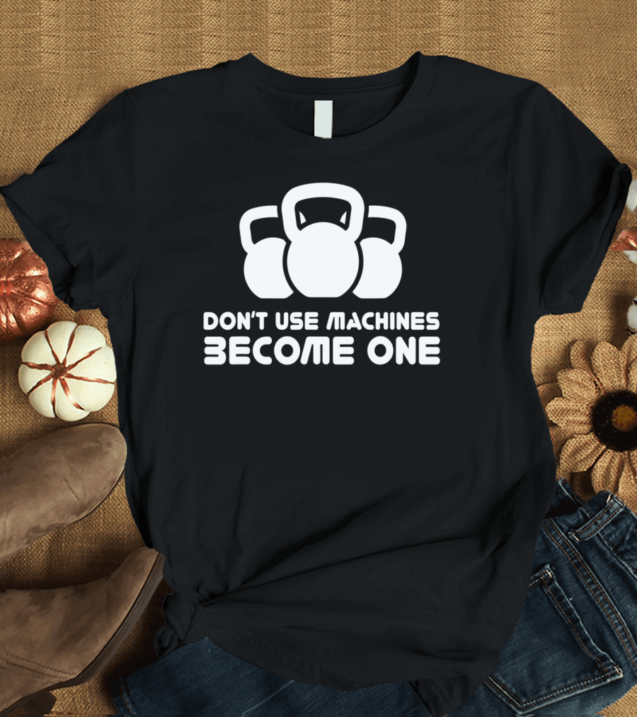 Dont Use Machines Become One Kettlebell Motivation Fitness Workout T-Shirt