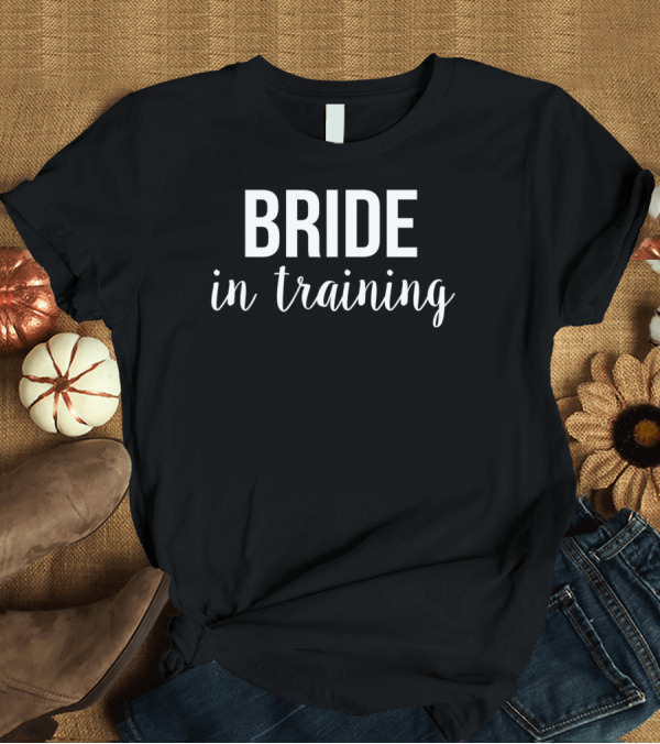 T-Shirt: Bride In Training Bridal Shower T-Shirt Bride In Training Bridal Shower T-Shirt
