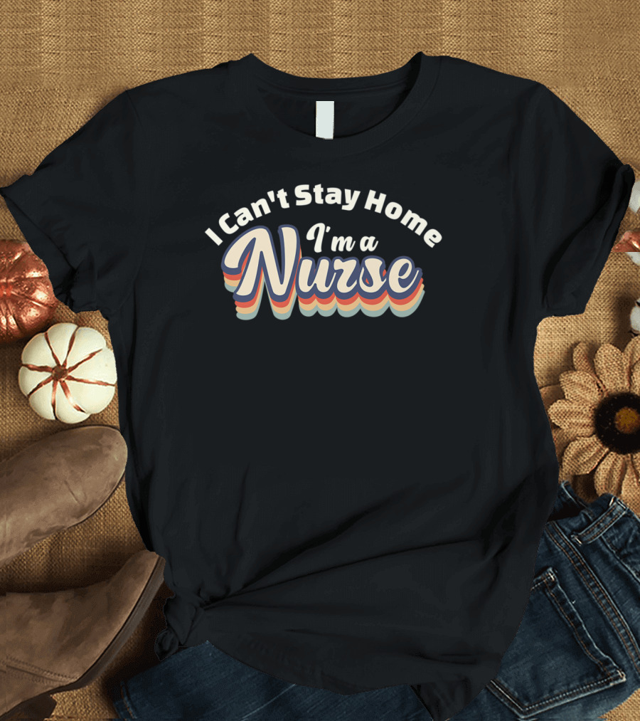 I Can't Stay Home I'm A Nurse Retro Style Nurses Social T-Shirt