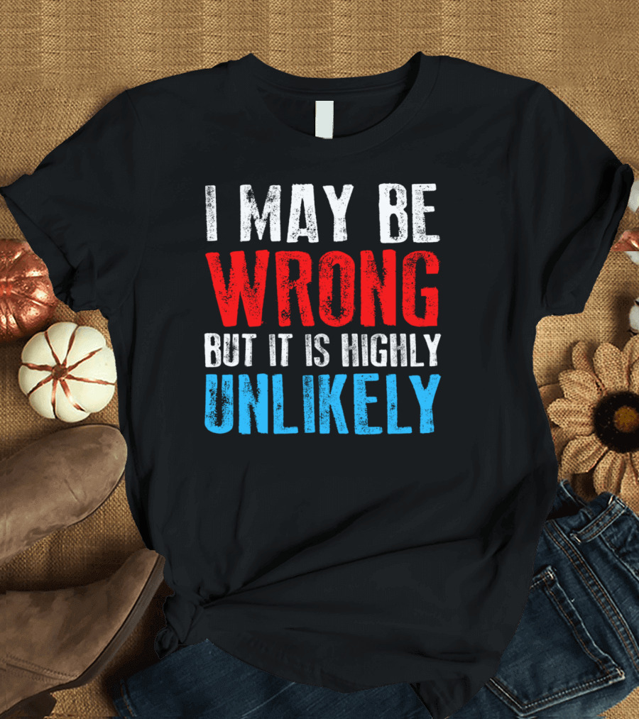 I May Be Wrong But It Is Highly Unlikely Bold Statement Typography T-Shirt
