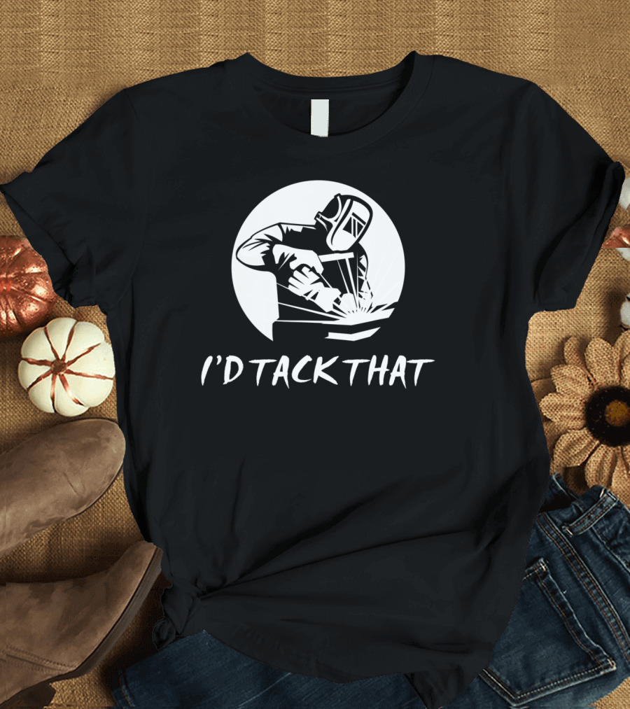 I’d Tack That Funny Welding Joke Pun Welder Humor T-Shirt