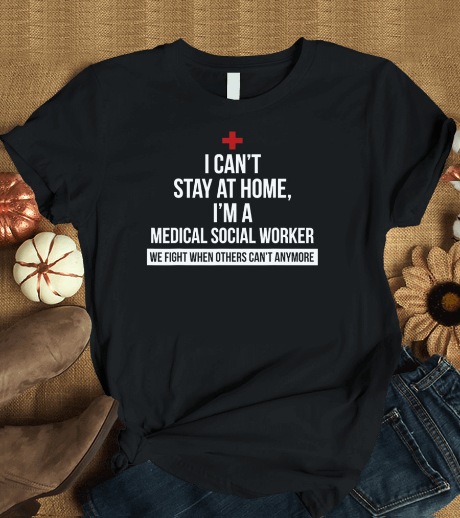 I Can't Stay At Home I'm A Medical Social Worker We Fight When Others Can't Anymore T-Shirt