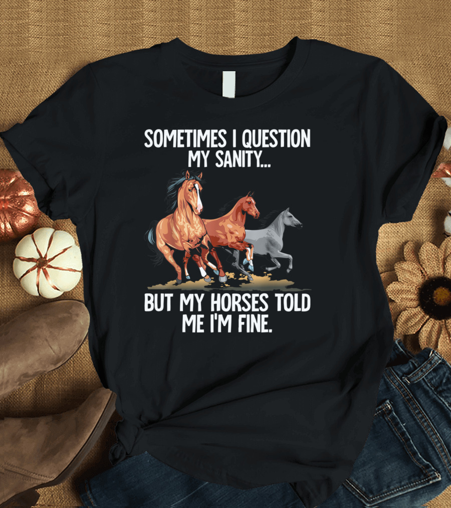 Sometimes I Question My Sanity But My Horses Told Me I'm Fine T-Shirt