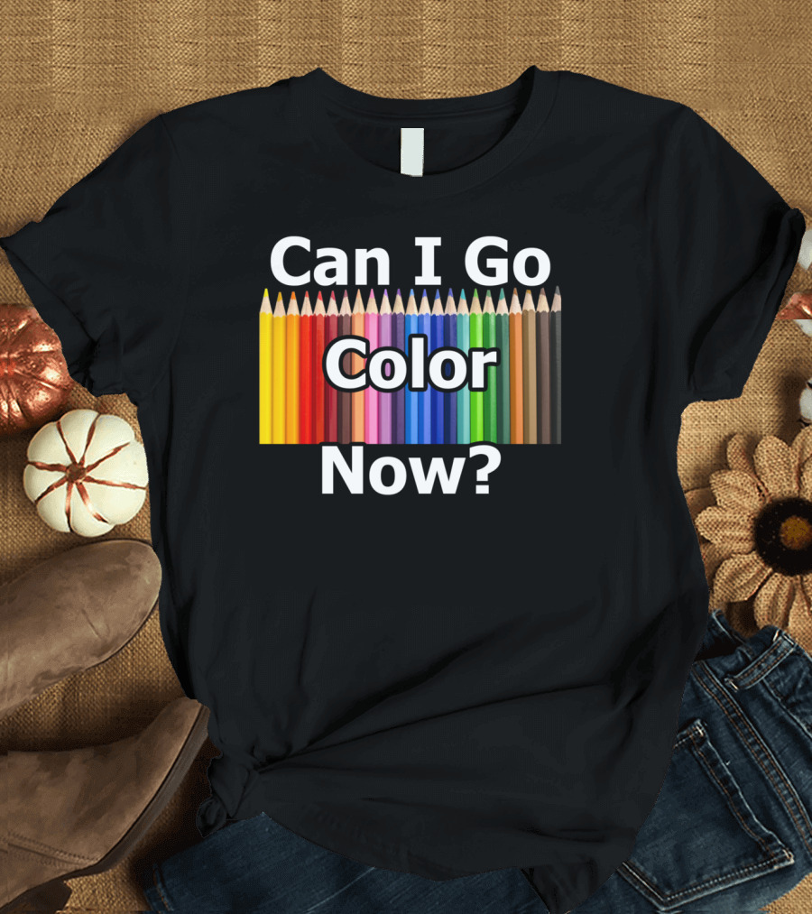 Can I Go Color Now Adult Coloring Book Pencils T-Shirt