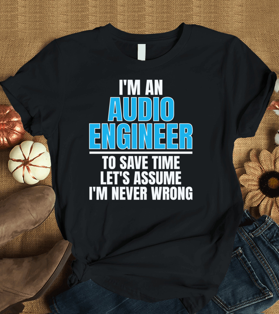 I'm An Audio Engineer To Save Time Let's Assume I'm Never Wrong T-Shirt