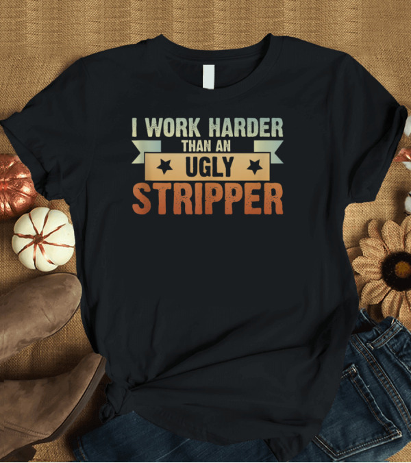 T-Shirt: I Work Harder Than An Ugly Stripper T-Shirt I Work Harder Than An Ugly Stripper T-Shirt