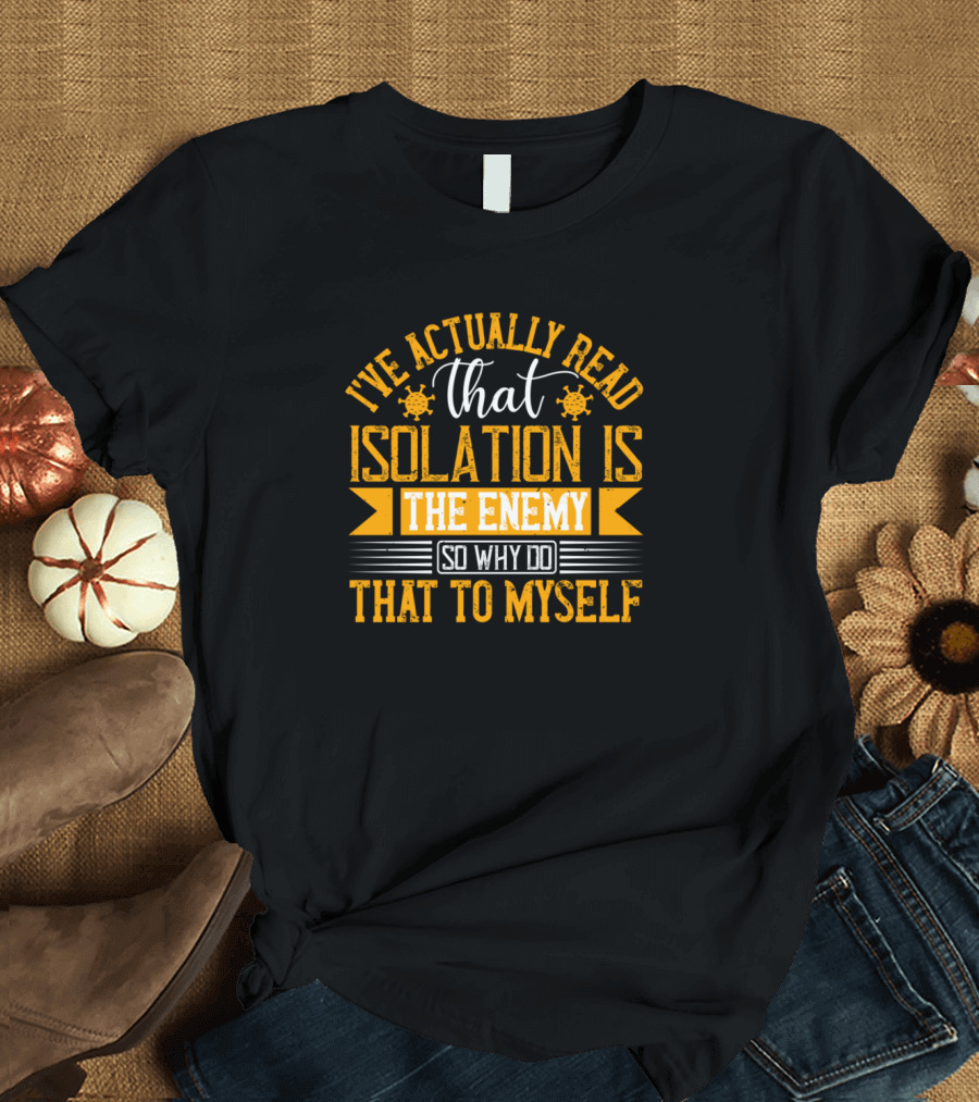 I've Actually Read That Isolation Is The Enemy So Why Do That To Myself T-Shirt