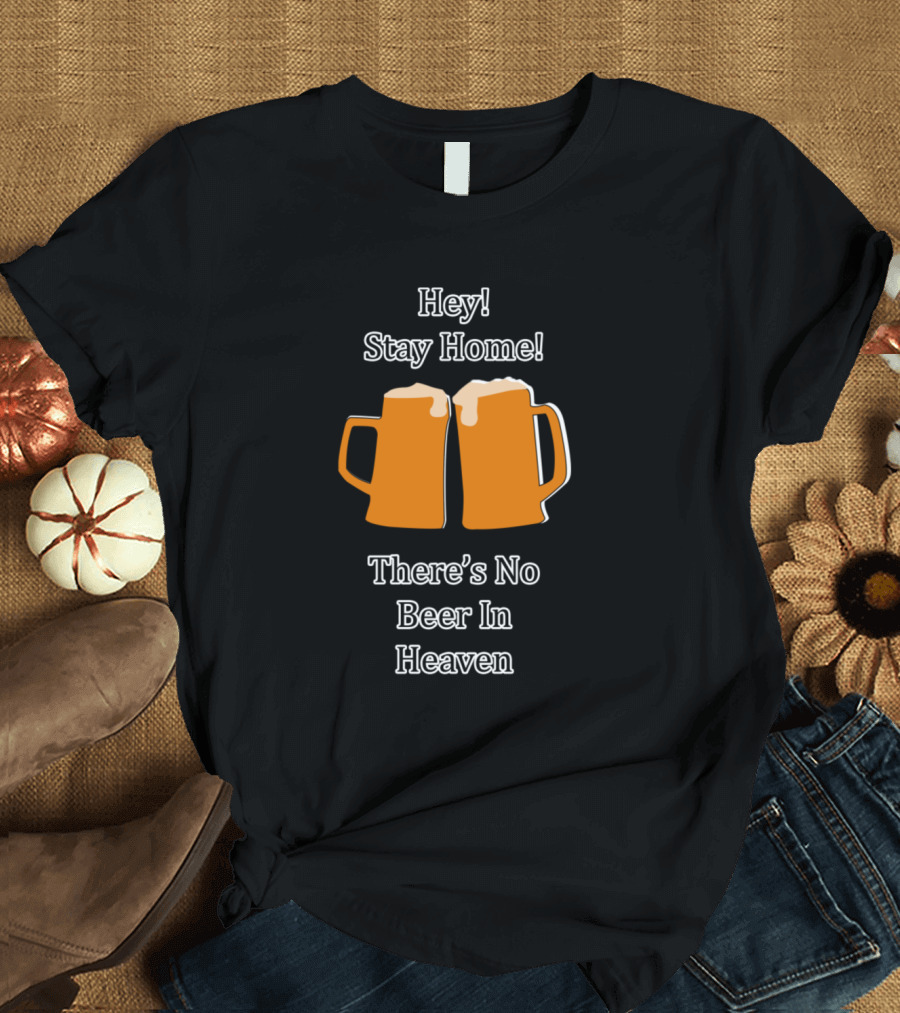 Hey Stay Home There's No Beer In Heaven T-Shirt