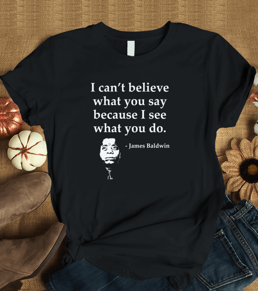 James Baldwin I Can't Believe What You Say Because I See What You Do T-Shirt