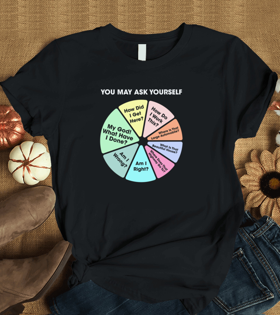 You May Ask Yourself How Did I Get Here My God What Have I Done Am I Right T-Shirt