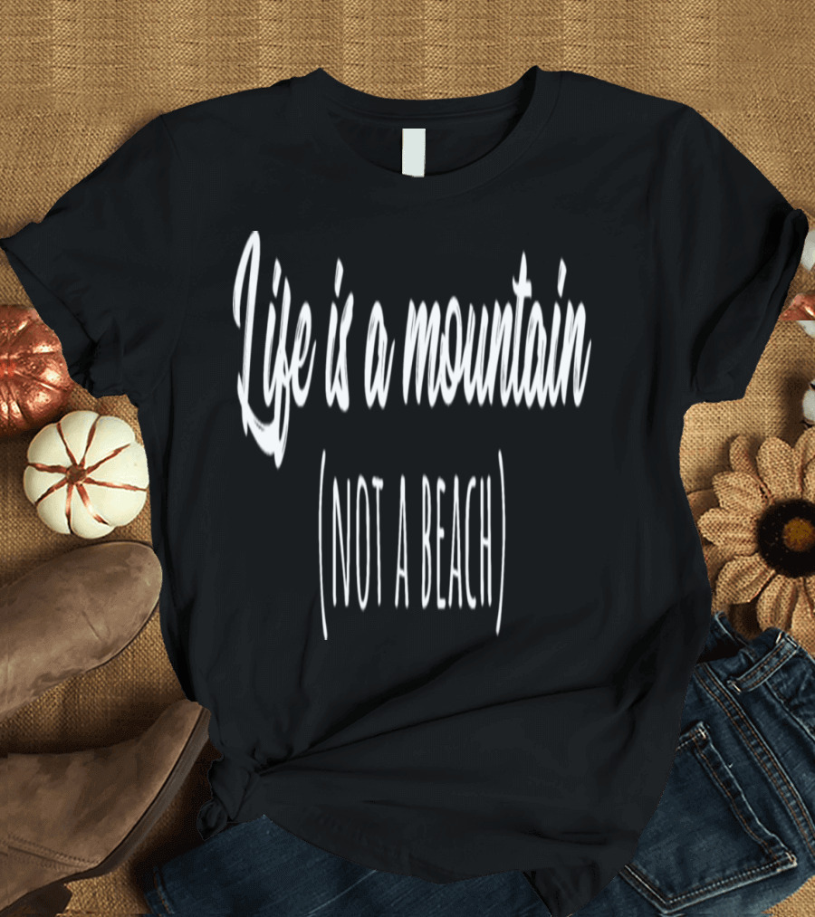 Life Is a Mountain Not a Beach T-Shirt