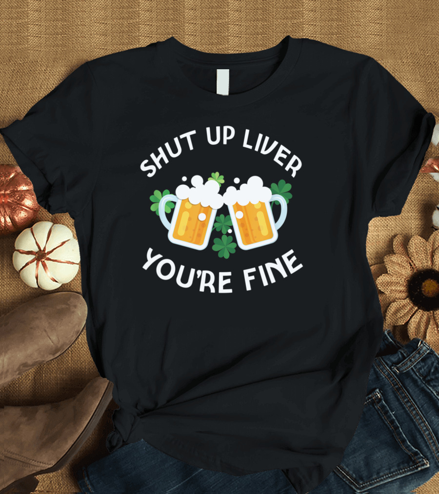Shut Up Liver You're Fine St Patrick's Day Beer Drinking Shamrock T-Shirt