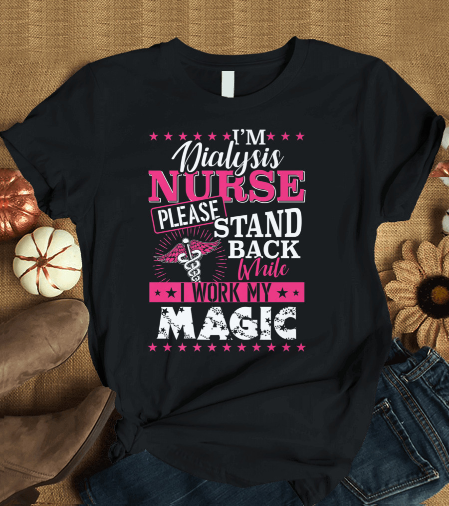 I'm Dialysis Nurse Please Stand Back While I Work My Magic T-Shirt