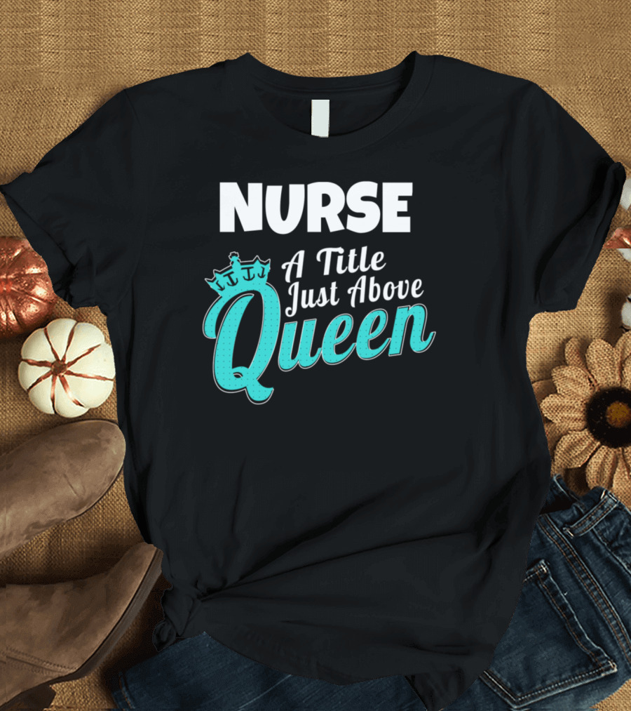 Nurse a Title Just Above Queen with Crown T-Shirt