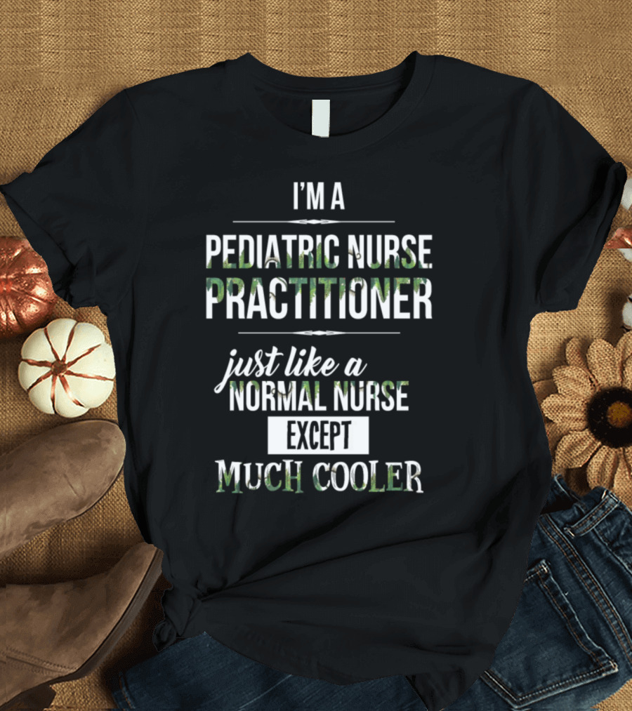 I'm A Pediatric Nurse Practitioner Just Like A Normal Nurse Except Much Cooler T-Shirt