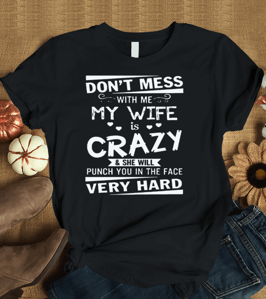 DON'T MESS WITH ME MY WIFE IS CRAZY and SHE WILL PUNCH YOU IN THE FACE VERY HARD T-Shirt