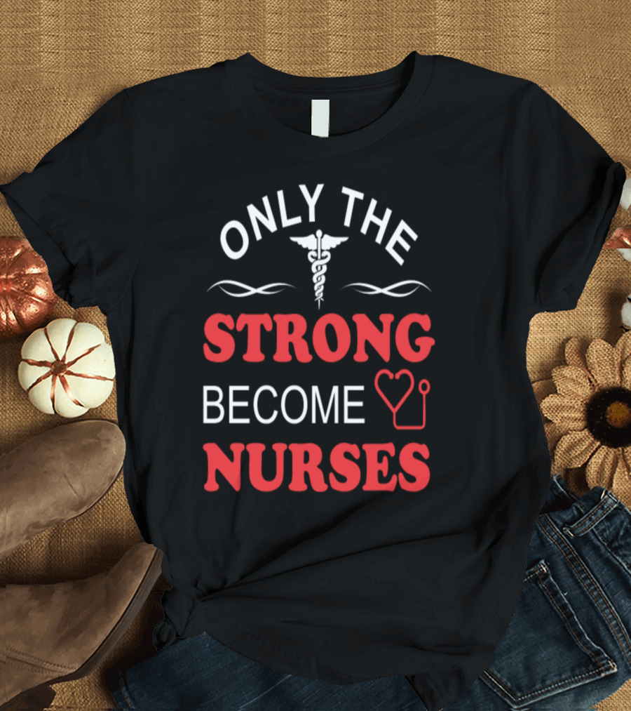 Only The Strong Become Nurses Pride Stethoscope and Caduceus T-Shirt