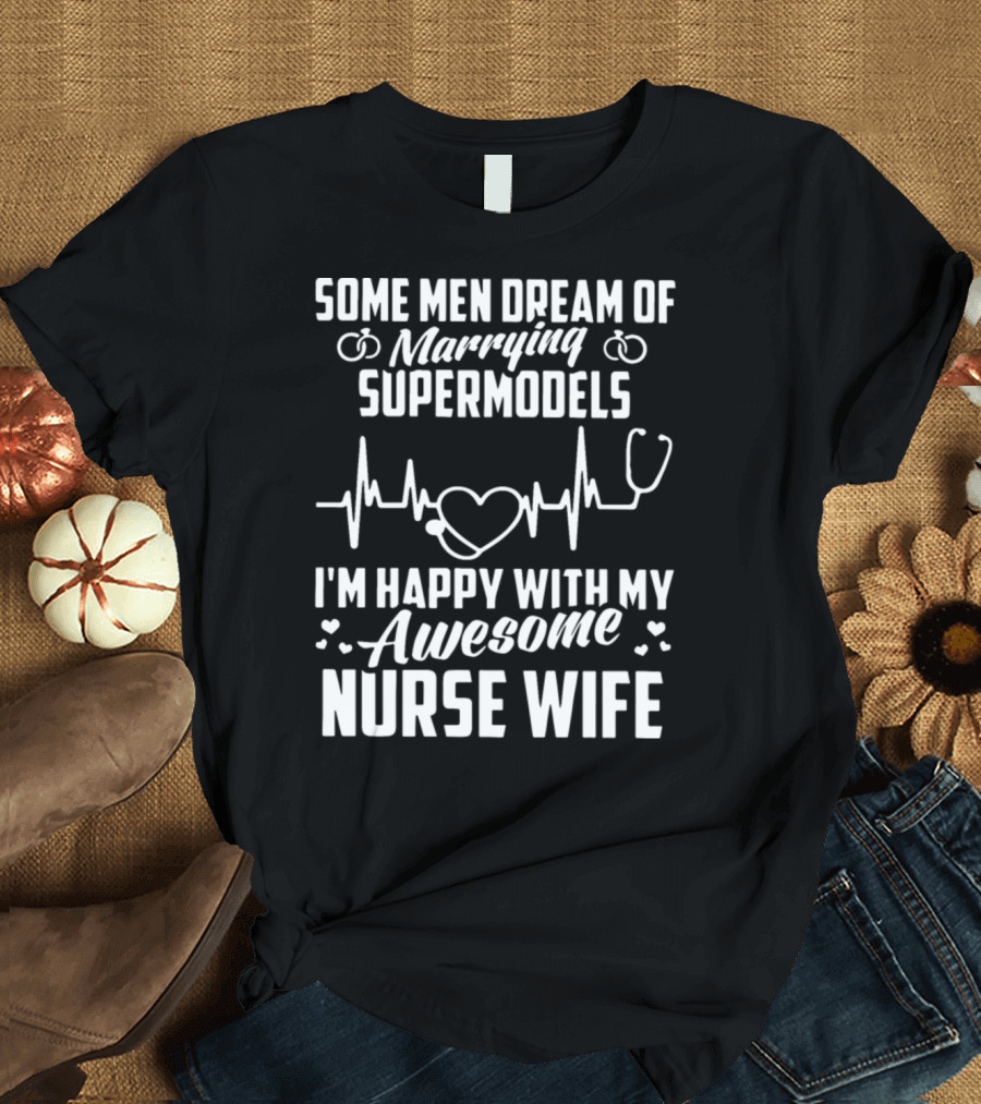 Some Men Dream Of Marrying Supermodels I'm Happy With My Awesome Nurse Wife T-Shirt