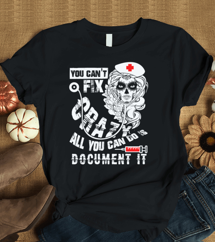 You Can't Fix Crazy Nurse All You Can Do Is Document It T-Shirt