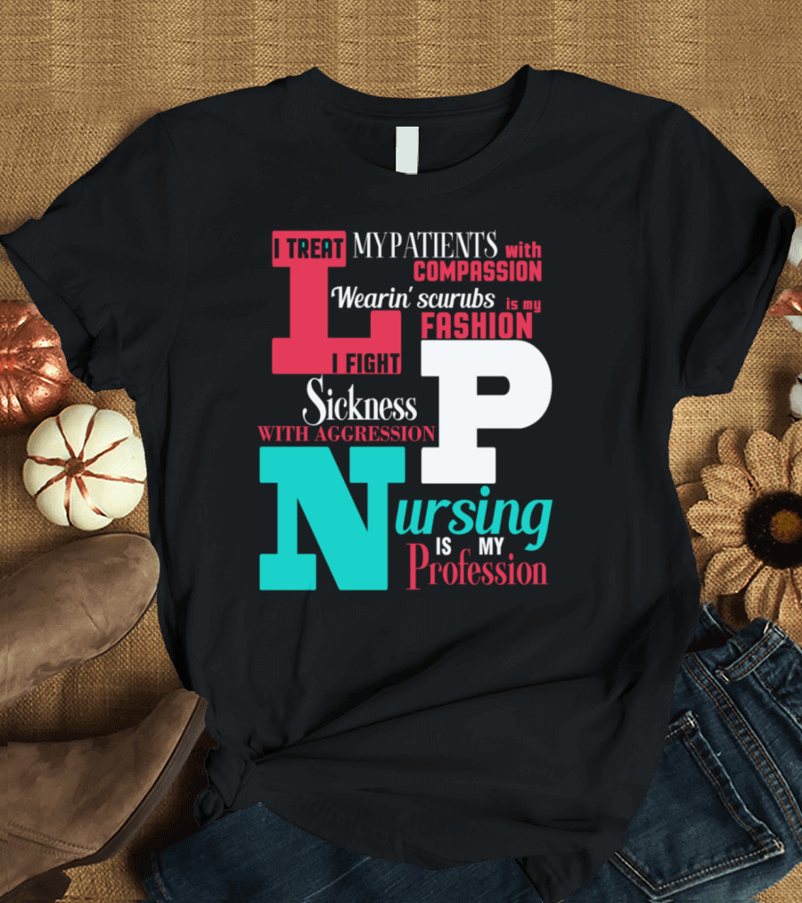 I Treat My Patients with Compassion Wearin' Scrubs Is My Fashion I Fight Sickness with Aggression Nursing Is My Profession LPN T-Shirt