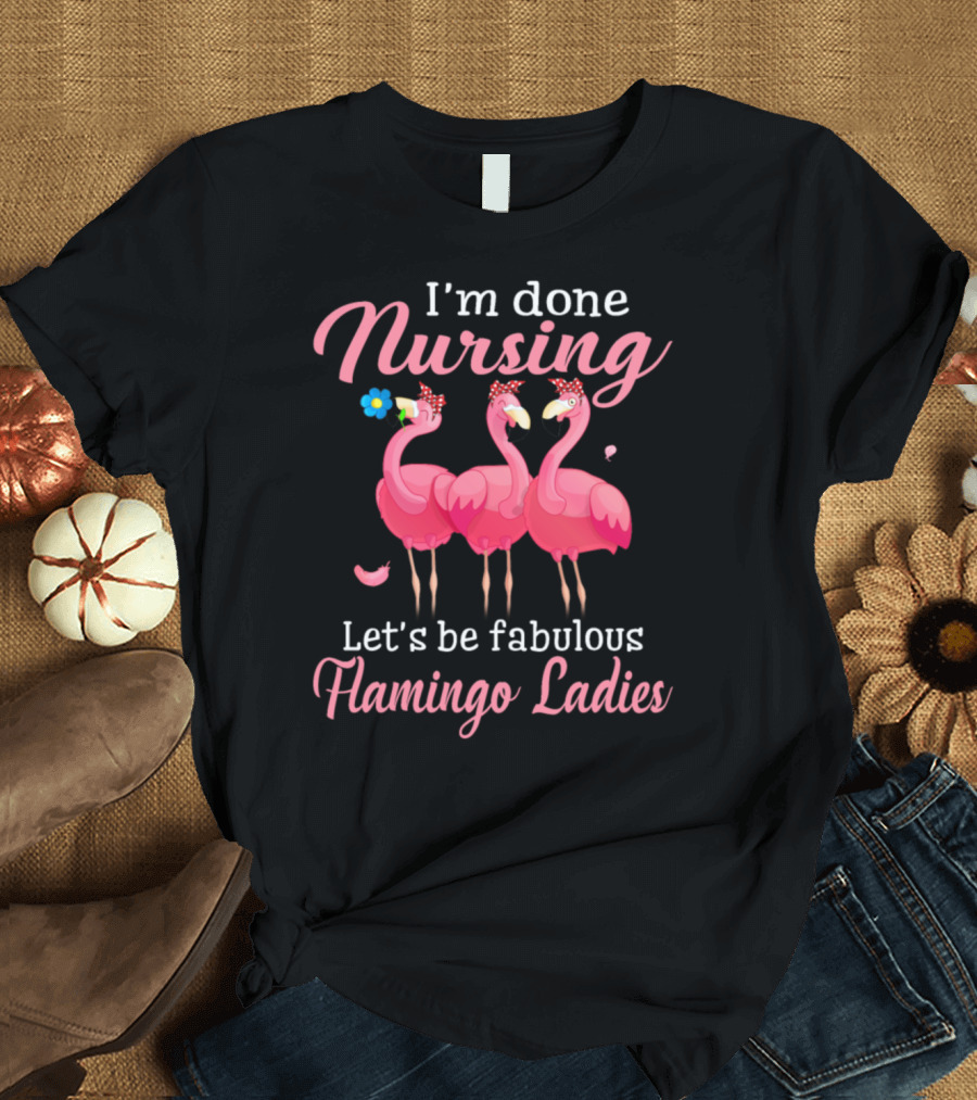 I'm Done Nursing Let's Be Fabulous Flamingo Ladies T-Shirt