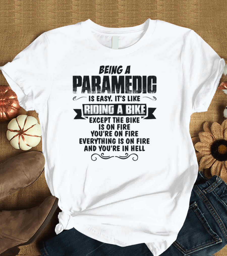 Being A Paramedic Is Easy It's Like Riding A Bike Except The Bike Is On Fire You're On Fire Everything Is On Fire And You're In Hell T-Shirt