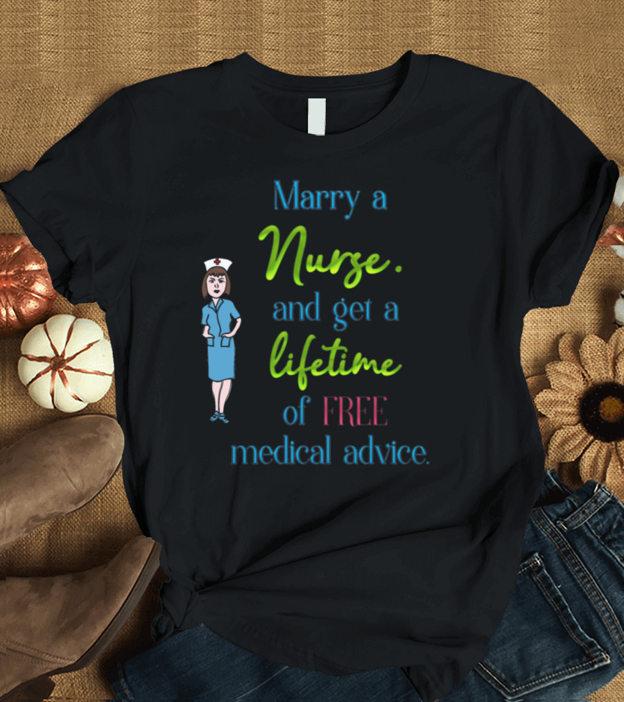 Marry a Nurse and Get a Lifetime of Free Medical Advice T-Shirt