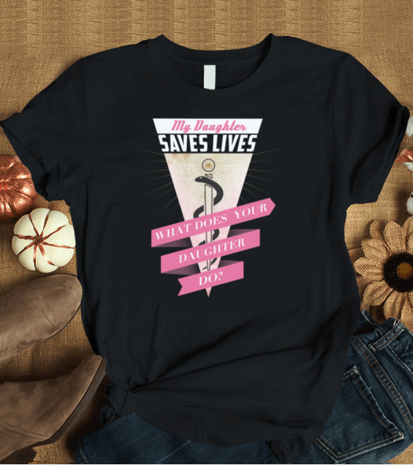 T-Shirt: My Daughter Saves Lives What Does Your Daughter Do T-Shirt My Daughter Saves Lives What Does Your Daughter Do T-Shirt