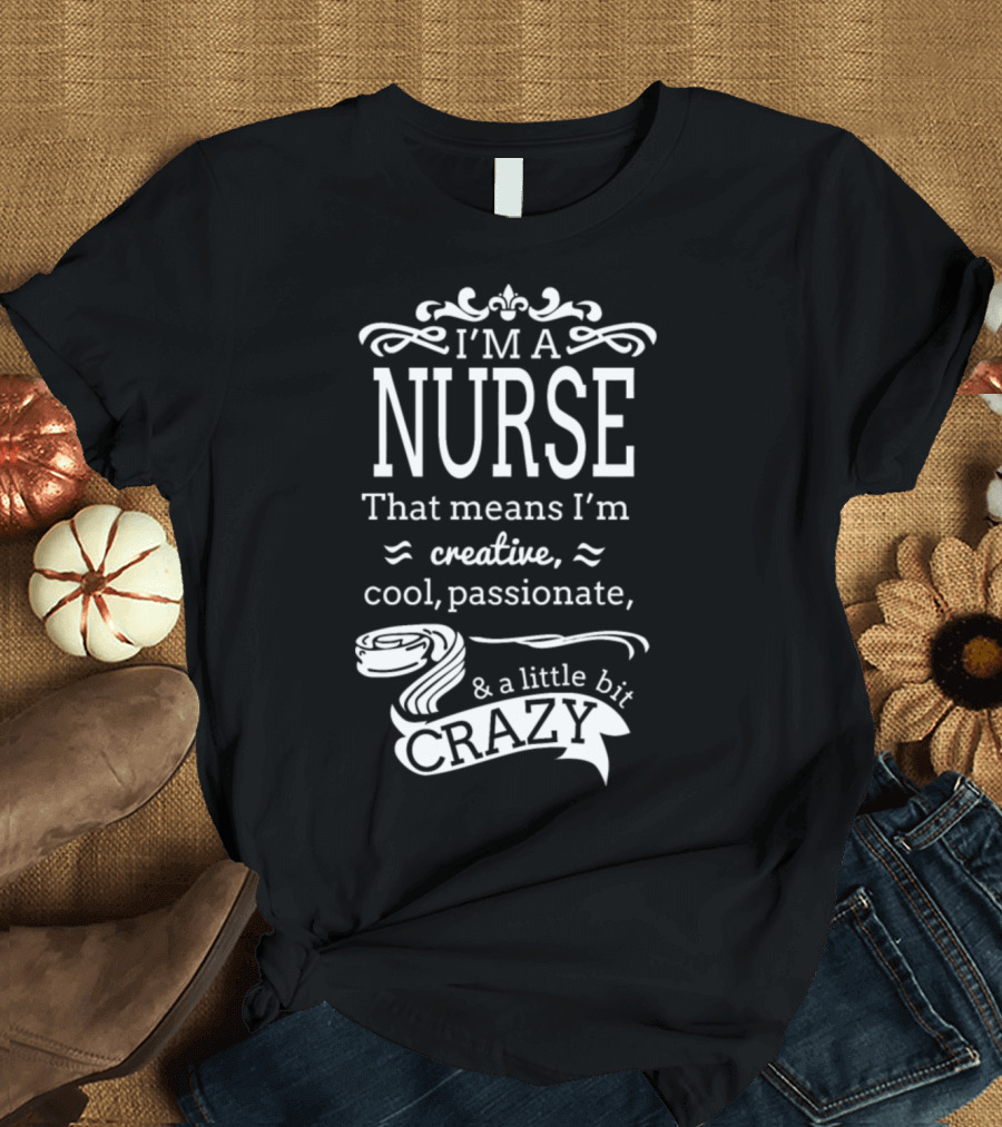 I'm A Nurse That Means I'm Creative Cool Passionate and A Little Bit Crazy T-Shirt