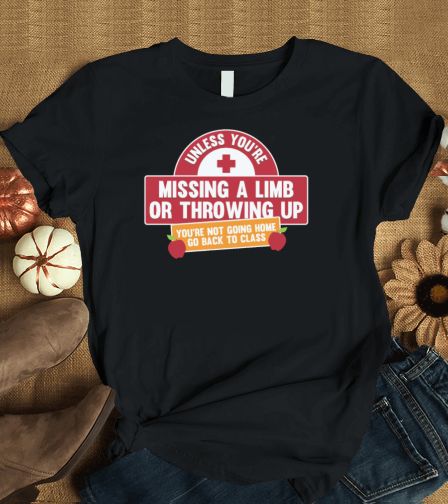 Unless You're Missing a Limb or Throwing Up You're Not Going Home Go Back to Class T-Shirt