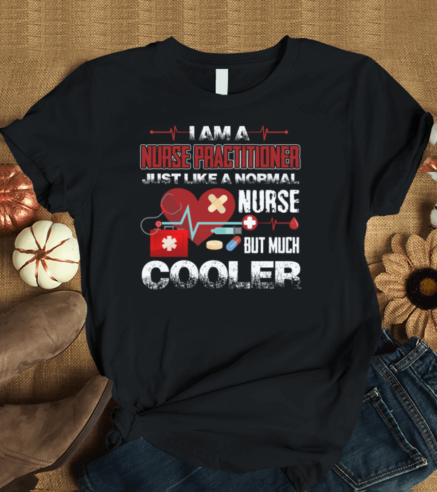 I Am A Nurse Practitioner Just Like A Normal Nurse But Much Cooler T-Shirt