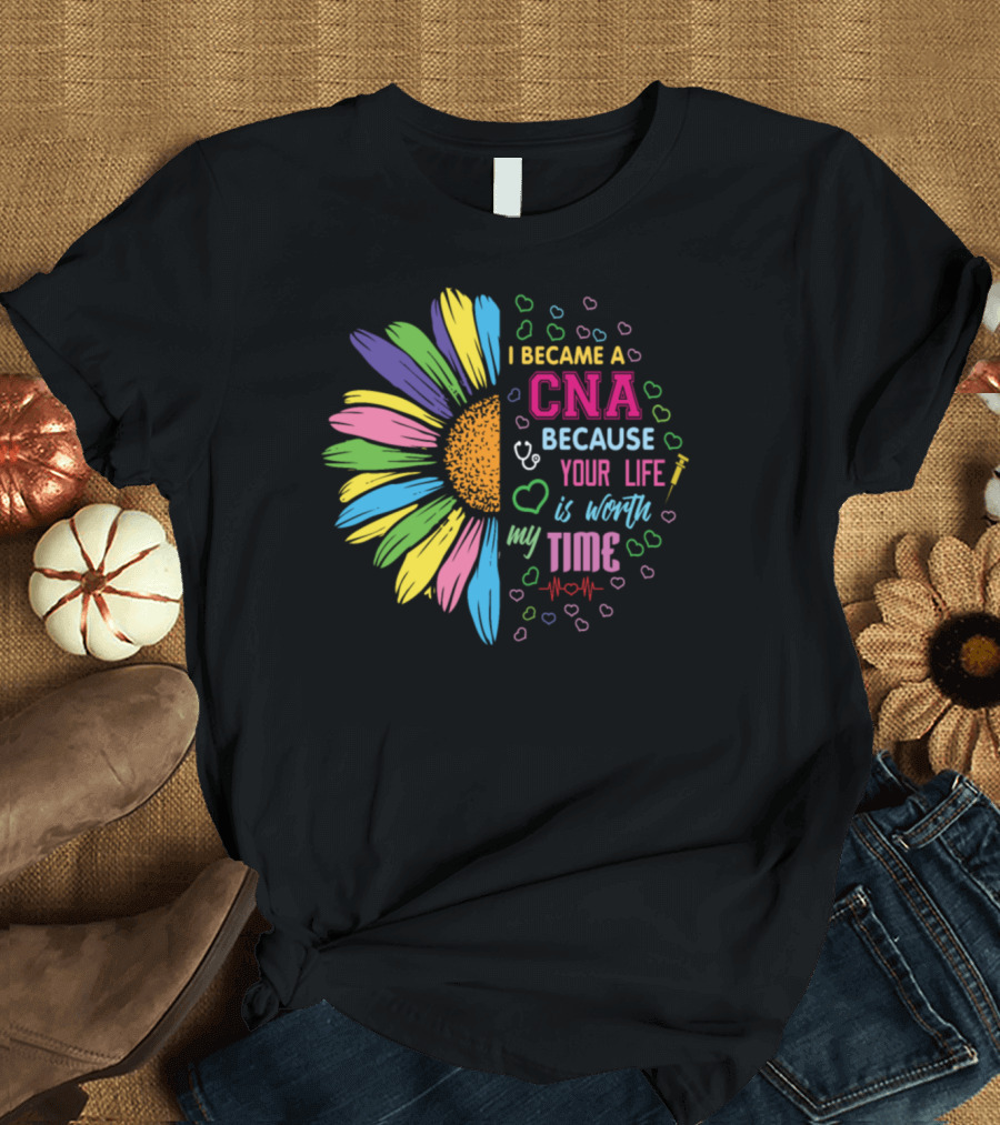 I Became a CNA Because Your Life Is Worth My Time T-Shirt