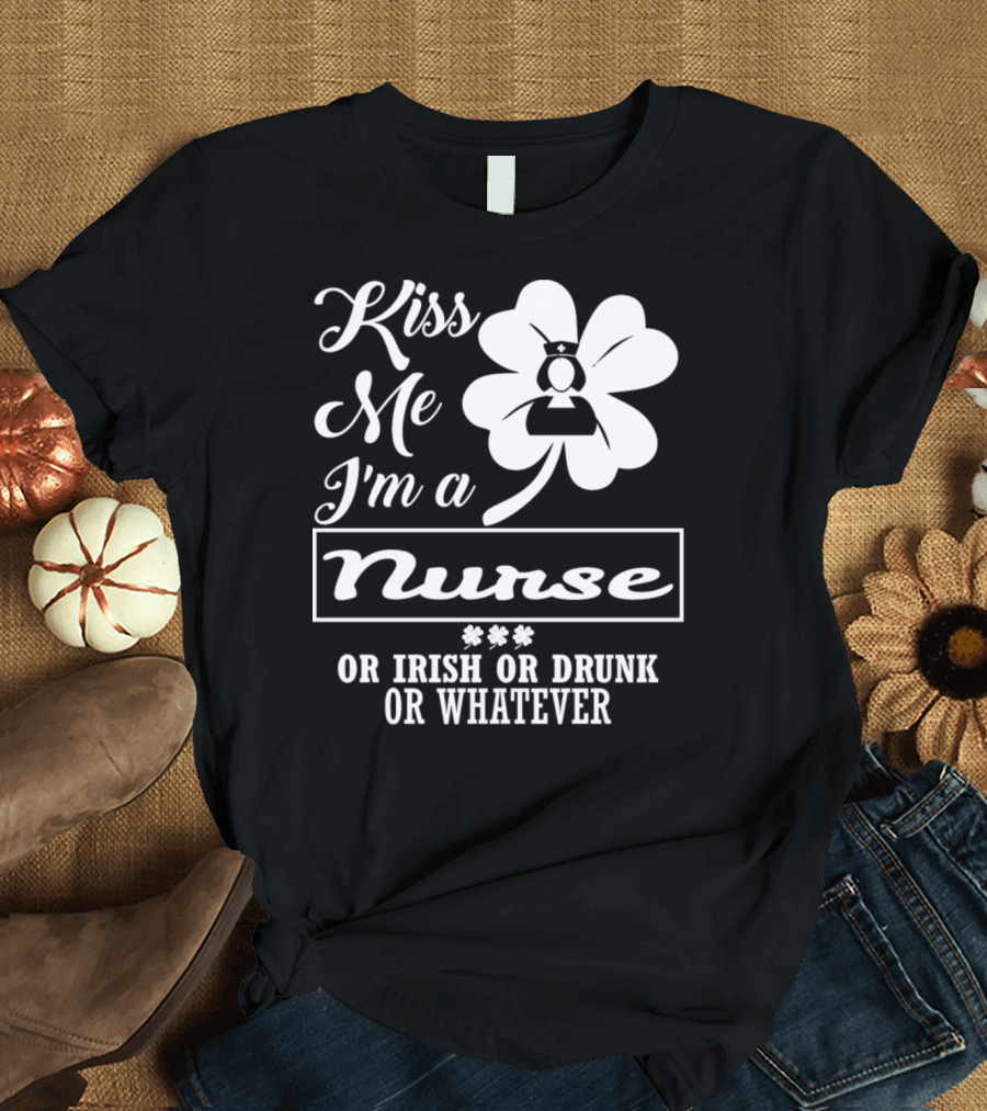 Kiss Me I'm a Nurse Shamrock Irish Drunk Whatever T-Shirt
