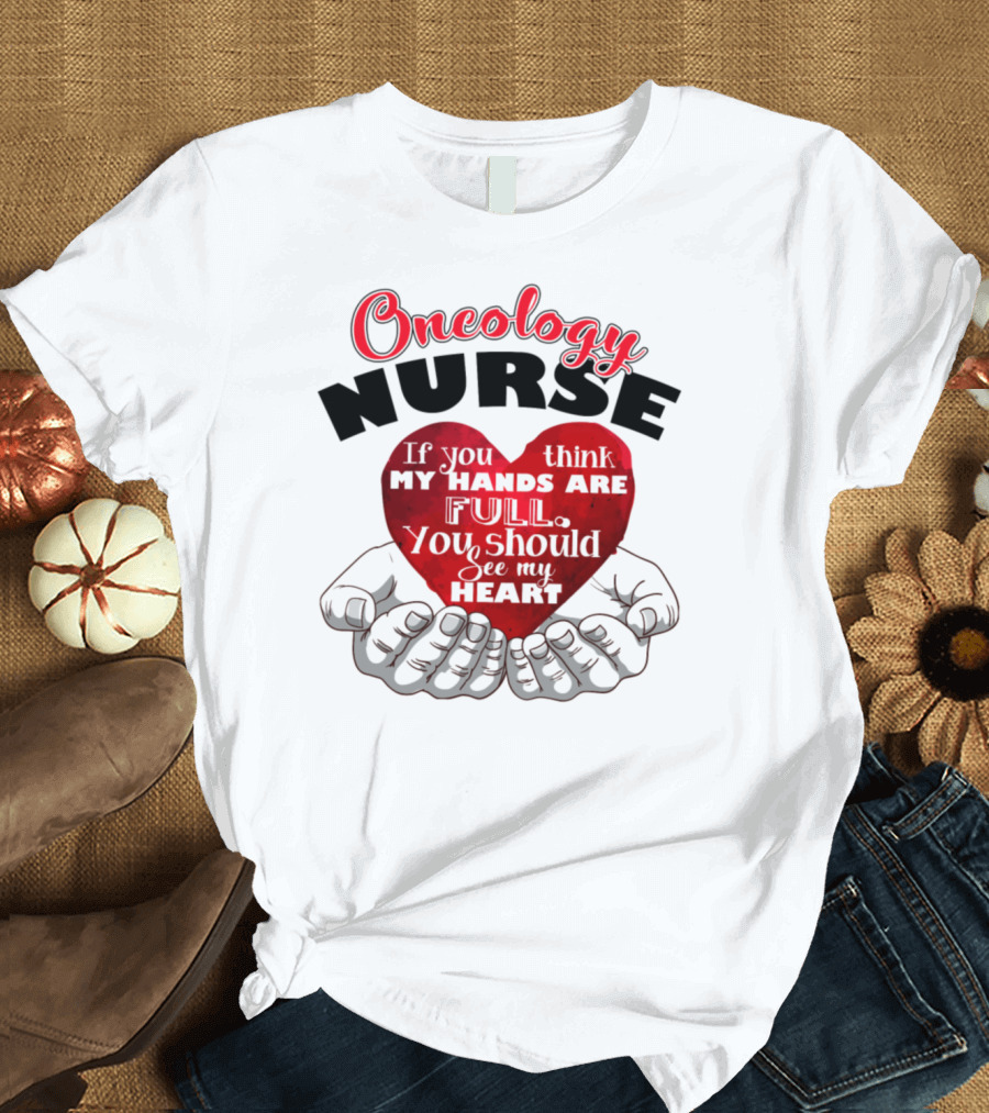 Oncology Nurse If You Think My Hands Are Full You Should See My Heart T-Shirt