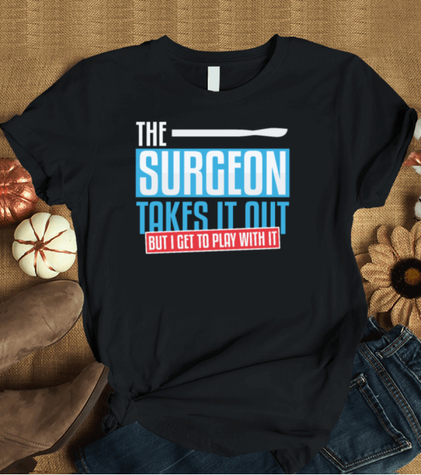 T-Shirt: The Surgeon Takes It Out But I Get to Play with It T-Shirt The Surgeon Takes It Out But I Get to Play with It T-Shirt